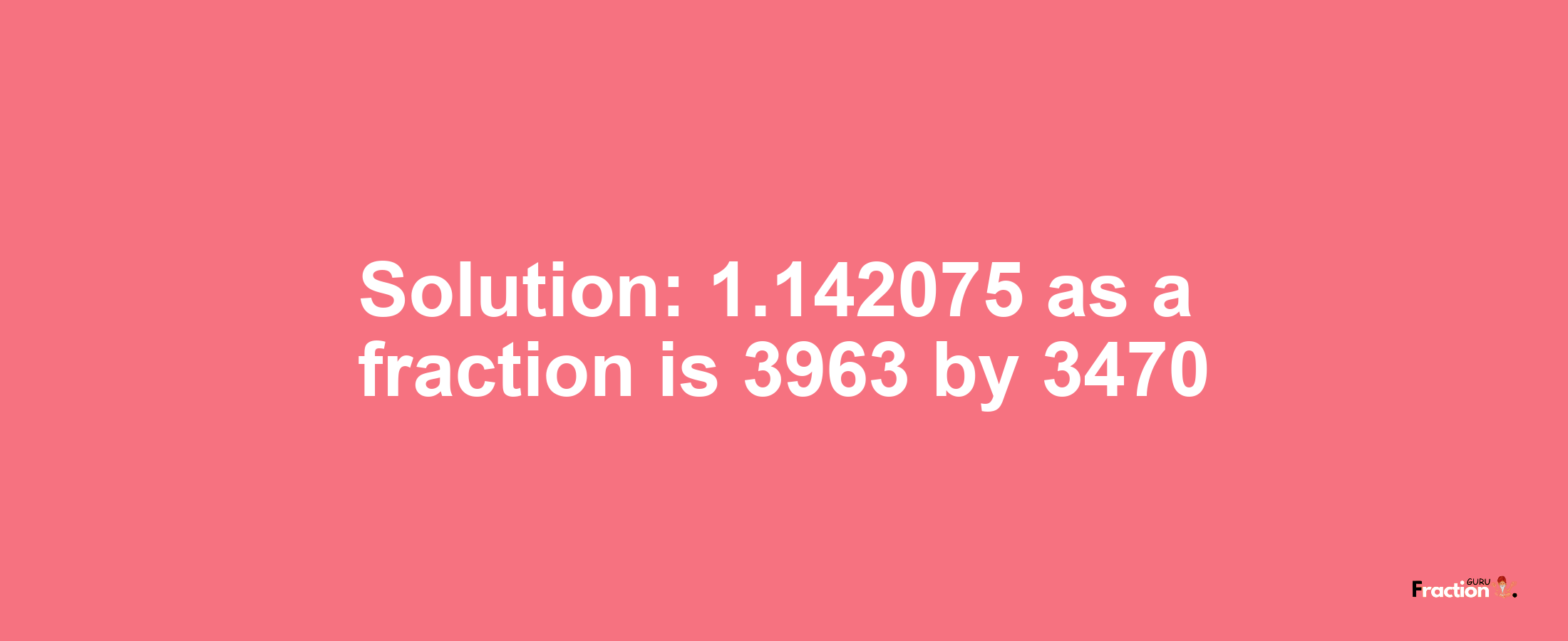 Solution:1.142075 as a fraction is 3963/3470